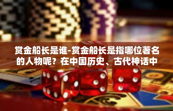 赏金船长是谁-赏金船长是指哪位著名的人物呢？在中国历史、古代神话中并未能找到相关的资料记载，这似乎是一位并不常见的人物。但从一些传闻和传说中，我们可以感受到其独特魅力。赏金船长是谁