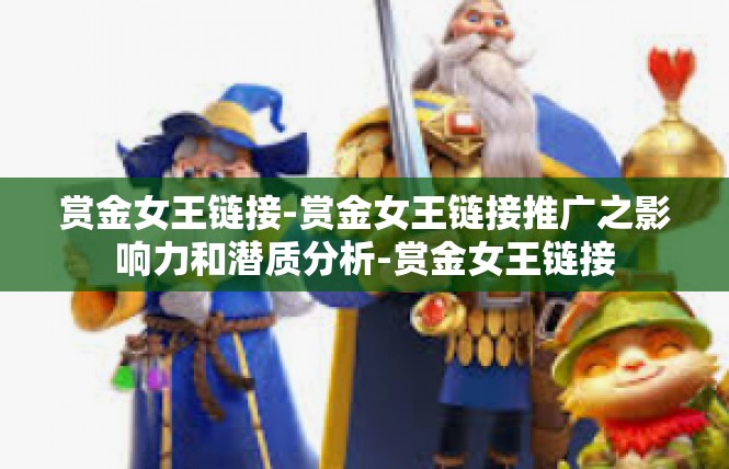 赏金女王链接-赏金女王链接推广之影响力和潜质分析-赏金女王链接