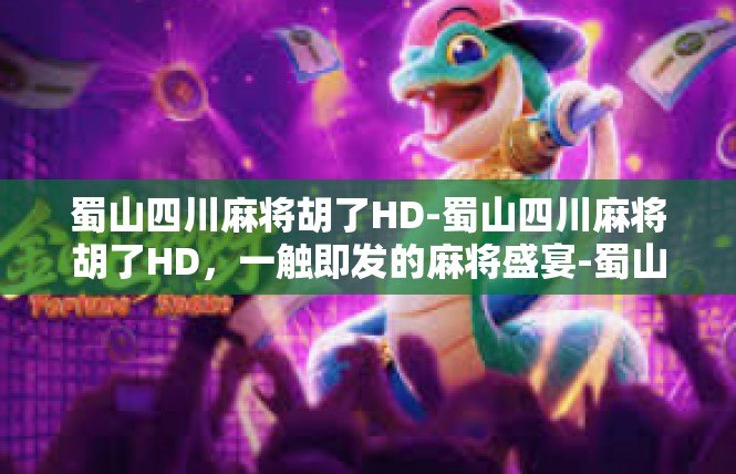 蜀山四川麻将胡了HD-蜀山四川麻将胡了HD，一触即发的麻将盛宴-蜀山四川麻将胡了HD