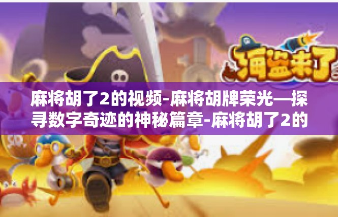 麻将胡了2的视频-麻将胡牌荣光—探寻数字奇迹的神秘篇章-麻将胡了2的视频