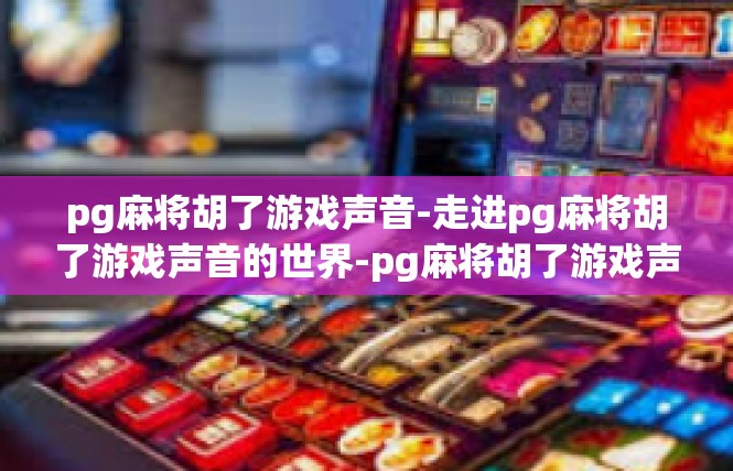 pg麻将胡了游戏声音-走进pg麻将胡了游戏声音的世界-pg麻将胡了游戏声音