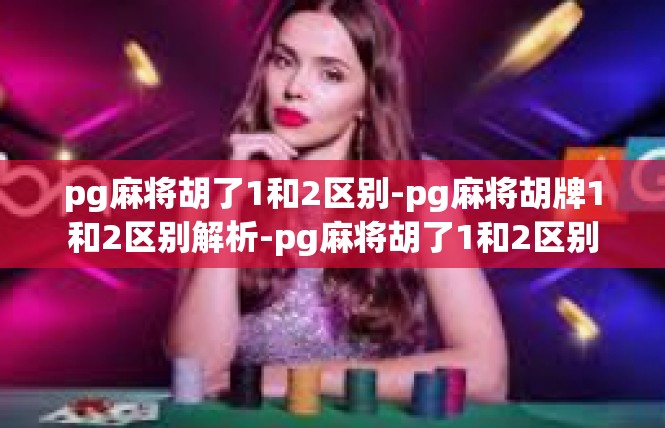 pg麻将胡了1和2区别-pg麻将胡牌1和2区别解析-pg麻将胡了1和2区别