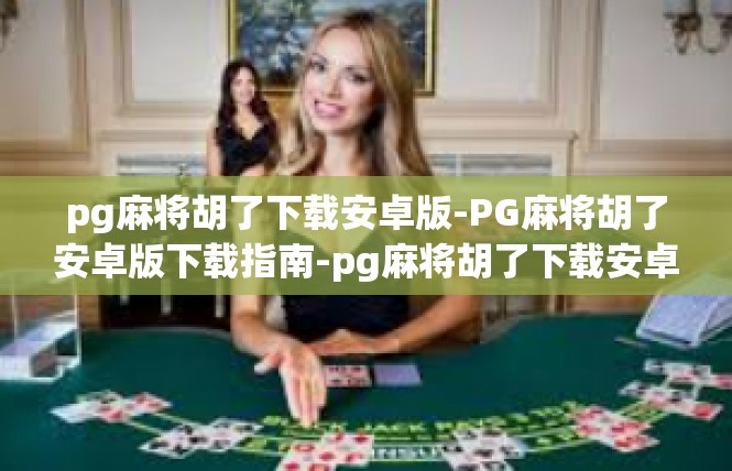 pg麻将胡了下载安卓版-PG麻将胡了安卓版下载指南-pg麻将胡了下载安卓版