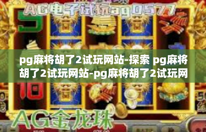 pg麻将胡了2试玩网站-探索 pg麻将胡了2试玩网站-pg麻将胡了2试玩网站