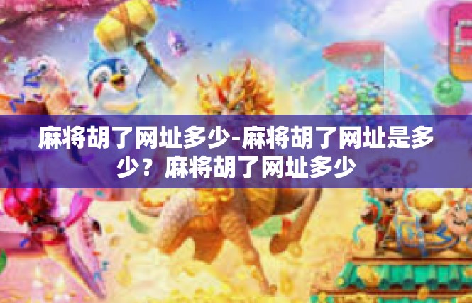麻将胡了网址多少-麻将胡了网址是多少？麻将胡了网址多少