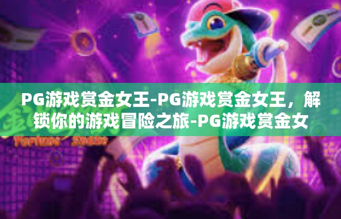 PG游戏赏金女王-PG游戏赏金女王，解锁你的游戏冒险之旅-PG游戏赏金女王