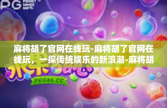 麻将胡了官网在线玩-麻将胡了官网在线玩，一探传统娱乐的新浪潮-麻将胡了官网在线玩