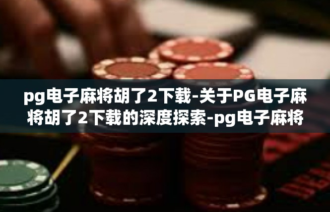 pg电子麻将胡了2下载-关于PG电子麻将胡了2下载的深度探索-pg电子麻将胡了2下载
