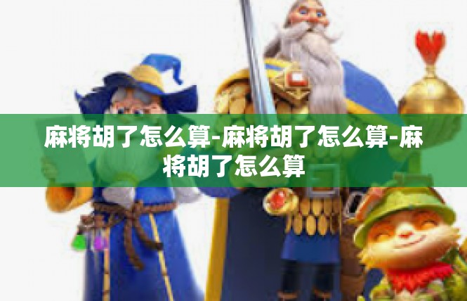 麻将胡了怎么算-麻将胡了怎么算-麻将胡了怎么算