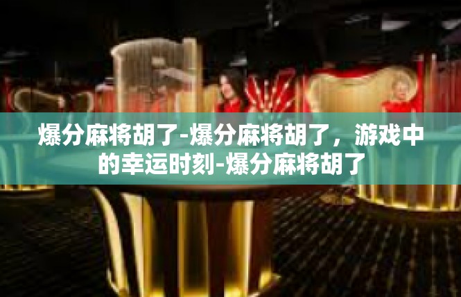 爆分麻将胡了-爆分麻将胡了，游戏中的幸运时刻-爆分麻将胡了