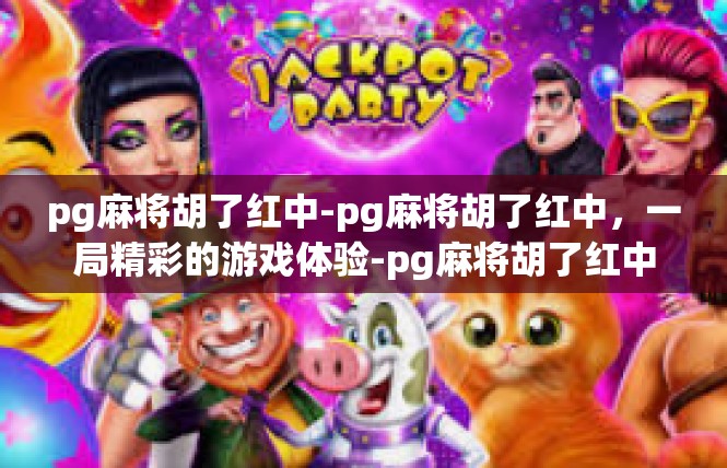 pg麻将胡了红中-pg麻将胡了红中，一局精彩的游戏体验-pg麻将胡了红中