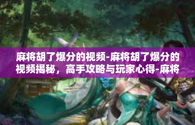 麻将胡了爆分的视频-麻将胡了爆分的视频揭秘，高手攻略与玩家心得-麻将胡了爆分的视频