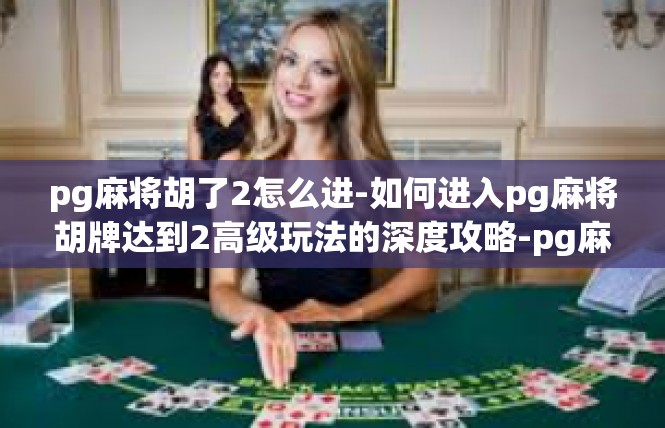 pg麻将胡了2怎么进-如何进入pg麻将胡牌达到2高级玩法的深度攻略-pg麻将胡了2怎么进