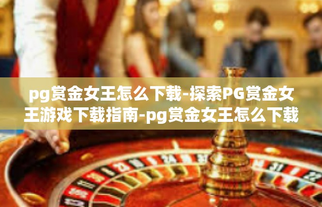 pg赏金女王怎么下载-探索PG赏金女王游戏下载指南-pg赏金女王怎么下载