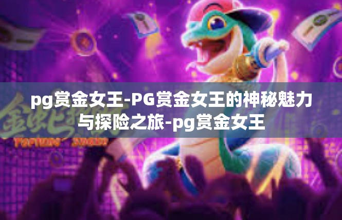 pg赏金女王-PG赏金女王的神秘魅力与探险之旅-pg赏金女王