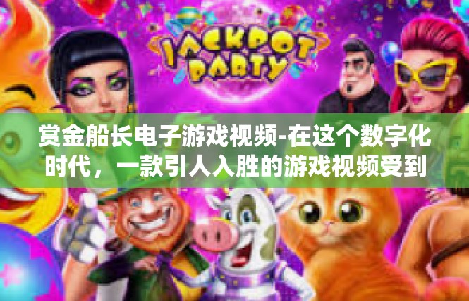 赏金船长电子游戏视频-在这个数字化时代，一款引人入胜的游戏视频受到了广泛的关注和喜爱。下面我将围绕这个主题，为你详细解析一款名为赏金船长电子游戏的视频，其中蕴含的关键词及其深层含义。赏金船长电子游戏视频