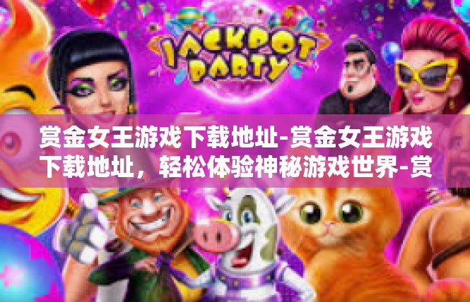 赏金女王游戏下载地址-赏金女王游戏下载地址，轻松体验神秘游戏世界-赏金女王游戏下载地址