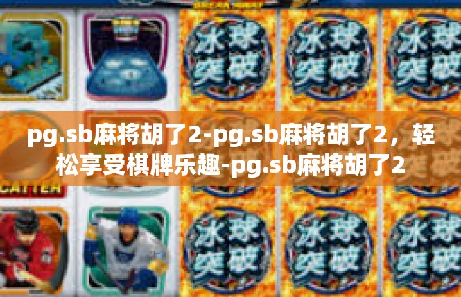 pg.sb麻将胡了2-pg.sb麻将胡了2，轻松享受棋牌乐趣-pg.sb麻将胡了2