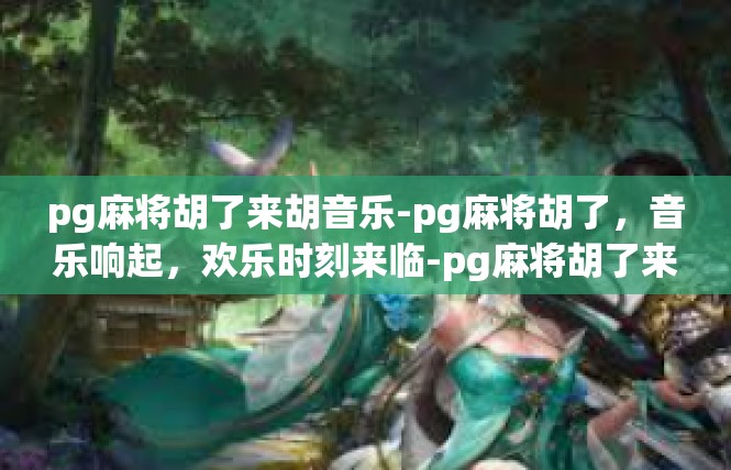 pg麻将胡了来胡音乐-pg麻将胡了，音乐响起，欢乐时刻来临-pg麻将胡了来胡音乐