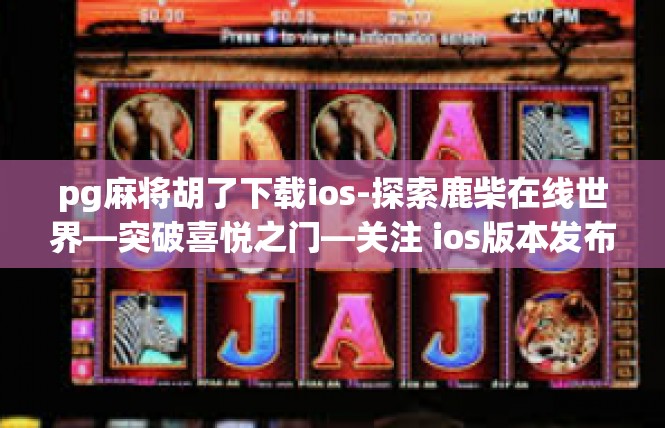 pg麻将胡了下载ios-探索鹿柴在线世界—突破喜悦之门—关注 ios版本发布！pg麻将胡了下载ios