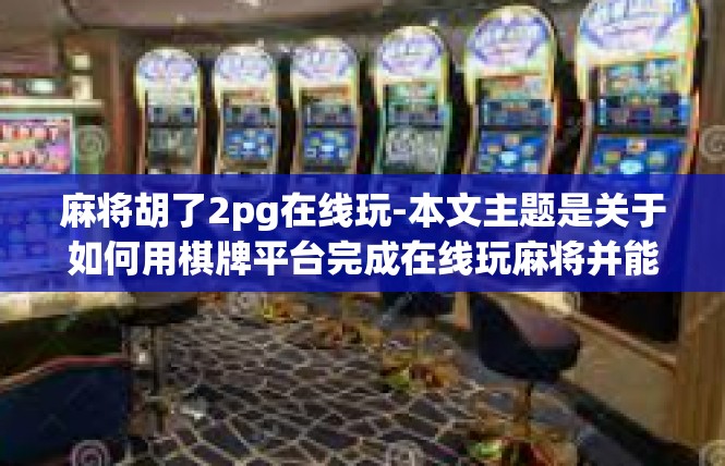 麻将胡了2pg在线玩-本文主题是关于如何用棋牌平台完成在线玩麻将并能赢得一怀零炮几的成绩的简要描述。标题是，麻将胡了2PG在线玩，麻将胡了2pg在线玩