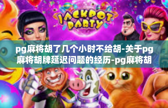 pg麻将胡了几个小时不给胡-关于pg麻将胡牌延迟问题的经历-pg麻将胡了几个小时不给胡