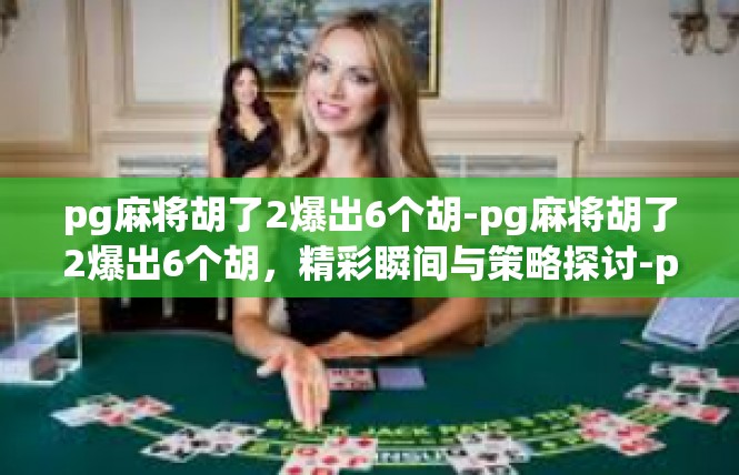 pg麻将胡了2爆出6个胡-pg麻将胡了2爆出6个胡，精彩瞬间与策略探讨-pg麻将胡了2爆出6个胡
