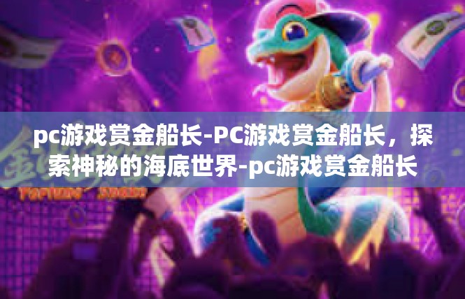 pc游戏赏金船长-PC游戏赏金船长，探索神秘的海底世界-pc游戏赏金船长