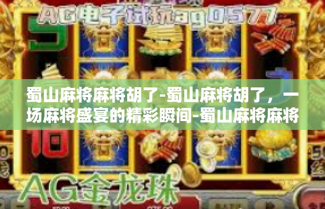 蜀山麻将麻将胡了-蜀山麻将胡了，一场麻将盛宴的精彩瞬间-蜀山麻将麻将胡了