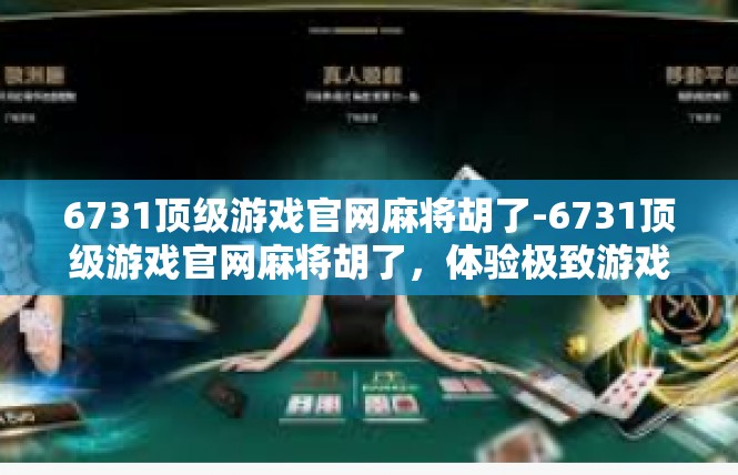 6731顶级游戏官网麻将胡了-6731顶级游戏官网麻将胡了，体验极致游戏乐趣-6731顶级游戏官网麻将胡了