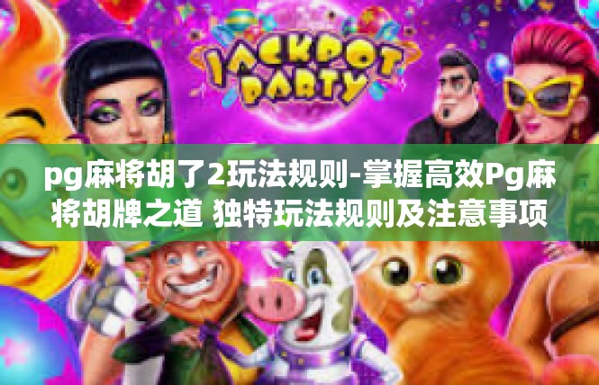 pg麻将胡了2玩法规则-掌握高效Pg麻将胡牌之道 独特玩法规则及注意事项-pg麻将胡了2玩法规则