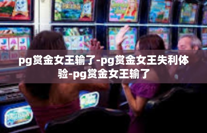 pg赏金女王输了-pg赏金女王失利体验-pg赏金女王输了
