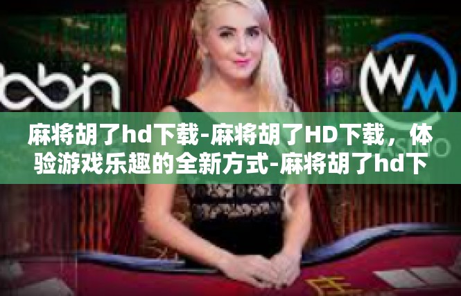 麻将胡了hd下载-麻将胡了HD下载，体验游戏乐趣的全新方式-麻将胡了hd下载