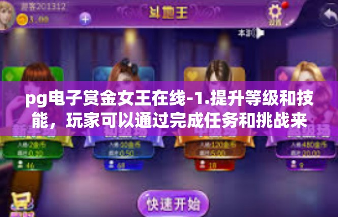 pg电子赏金女王在线-1.提升等级和技能，玩家可以通过完成任务和挑战来提升自己的等级和技能，提高自己的战斗力。同时，玩家还可以通过购买和升级装备来提升自己的实力。pg电子赏金女王在线
