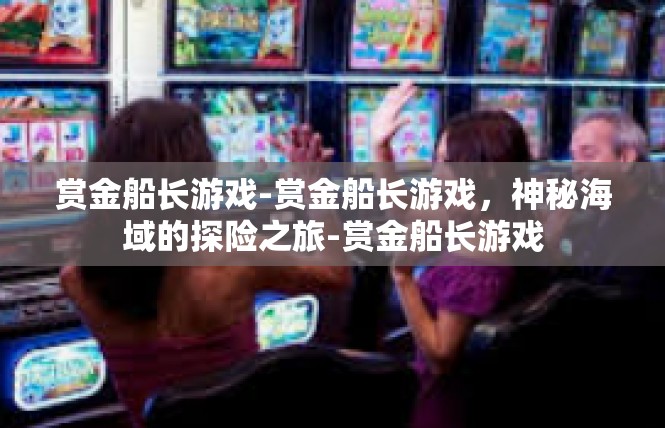 赏金船长游戏-赏金船长游戏，神秘海域的探险之旅-赏金船长游戏