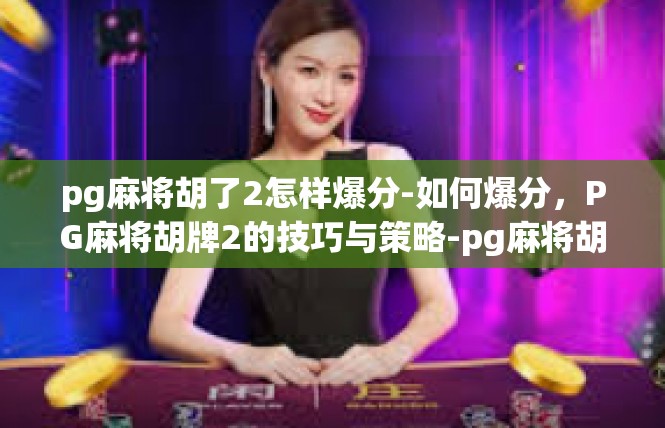 pg麻将胡了2怎样爆分-如何爆分，PG麻将胡牌2的技巧与策略-pg麻将胡了2怎样爆分