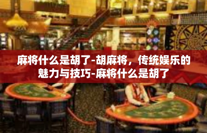 麻将什么是胡了-胡麻将，传统娱乐的魅力与技巧-麻将什么是胡了