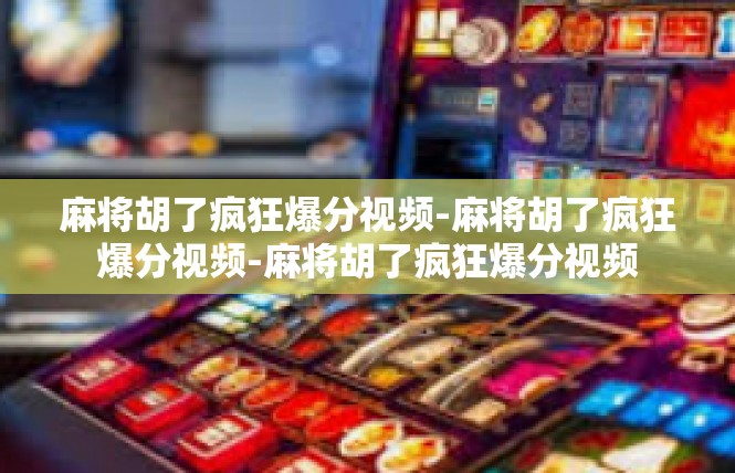 麻将胡了疯狂爆分视频-麻将胡了疯狂爆分视频-麻将胡了疯狂爆分视频