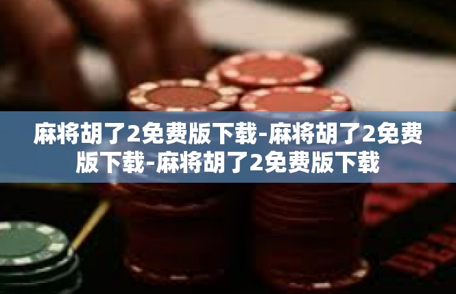麻将胡了2免费版下载-麻将胡了2免费版下载-麻将胡了2免费版下载