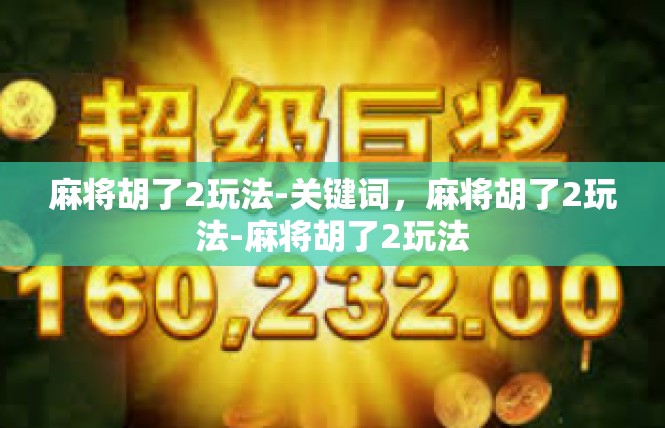 麻将胡了2玩法-关键词，麻将胡了2玩法-麻将胡了2玩法
