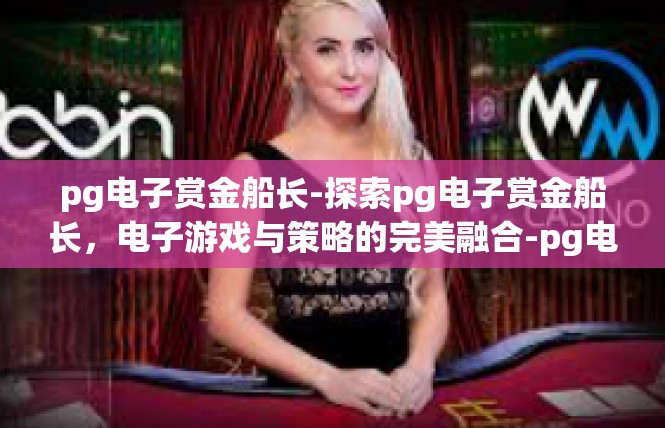pg电子赏金船长-探索pg电子赏金船长，电子游戏与策略的完美融合-pg电子赏金船长