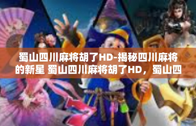 蜀山四川麻将胡了HD-揭秘四川麻将的新星 蜀山四川麻将胡了HD，蜀山四川麻将胡了HD