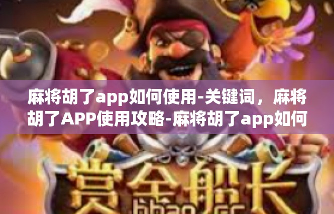 麻将胡了app如何使用-关键词，麻将胡了APP使用攻略-麻将胡了app如何使用