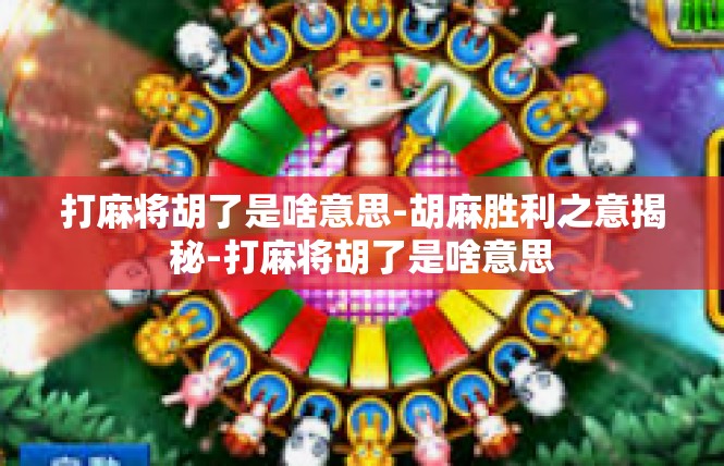 打麻将胡了是啥意思-胡麻胜利之意揭秘-打麻将胡了是啥意思