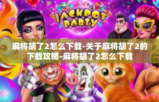 麻将胡了2怎么下载-关于麻将胡了2的下载攻略-麻将胡了2怎么下载