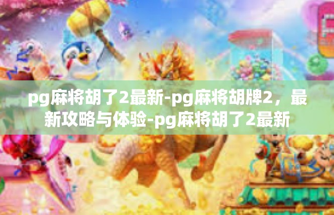 pg麻将胡了2最新-pg麻将胡牌2，最新攻略与体验-pg麻将胡了2最新