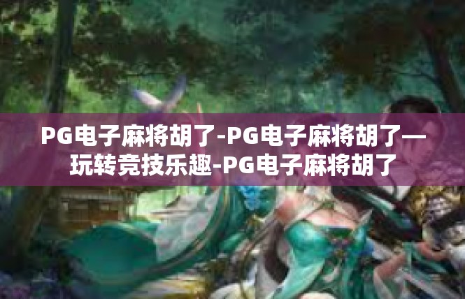 PG电子麻将胡了-PG电子麻将胡了—玩转竞技乐趣-PG电子麻将胡了