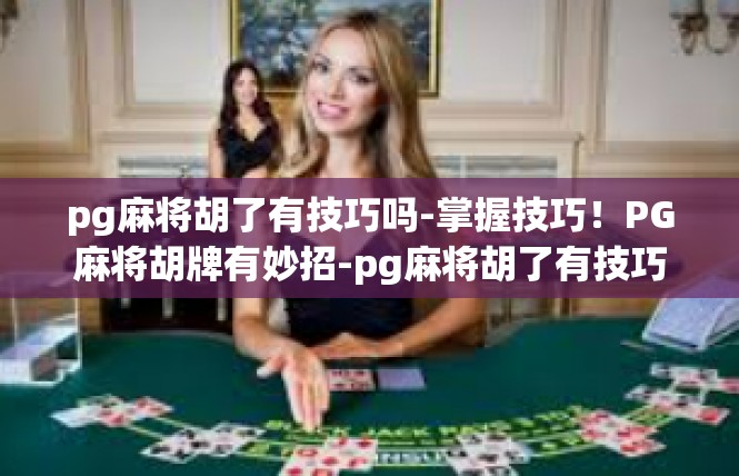 pg麻将胡了有技巧吗-掌握技巧！PG麻将胡牌有妙招-pg麻将胡了有技巧吗