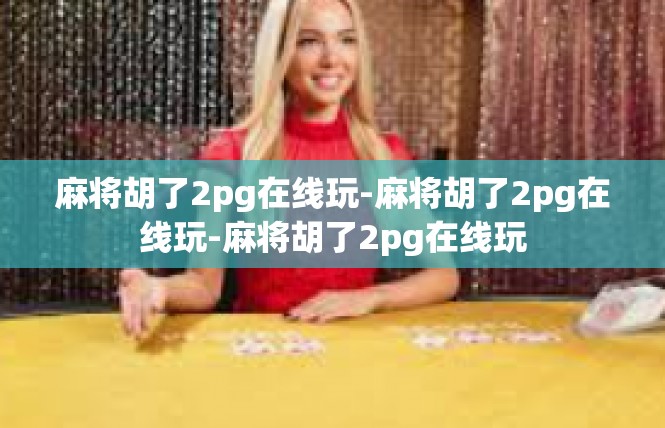 麻将胡了2pg在线玩-麻将胡了2pg在线玩-麻将胡了2pg在线玩