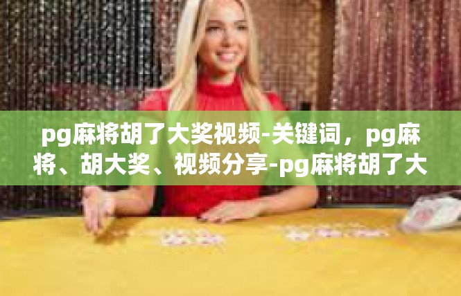 pg麻将胡了大奖视频-关键词，pg麻将、胡大奖、视频分享-pg麻将胡了大奖视频